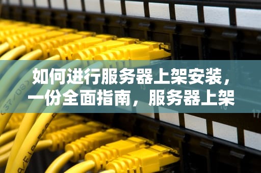 如何进行服务器上架安装，一份全面指南，服务器上架安装流程