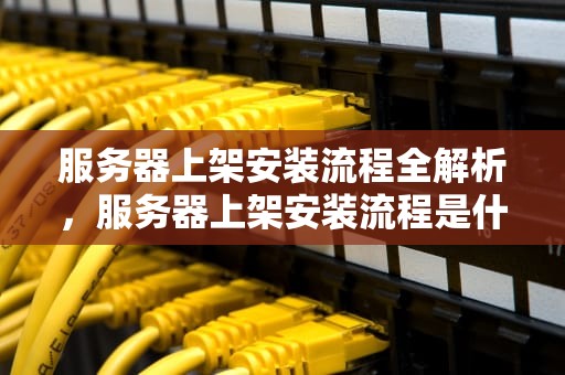 服务器上架安装流程全解析，服务器上架安装流程是什么意思