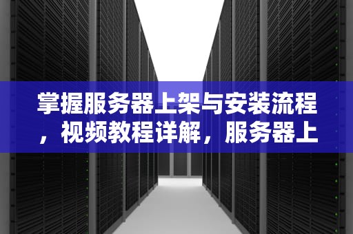 掌握服务器上架与安装流程，视频教程详解，服务器上架安装流程视频教程