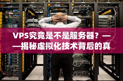 VPS究竟是不是服务器？——揭秘虚拟化技术背后的真相，vps就是服务器吗是什么意思啊