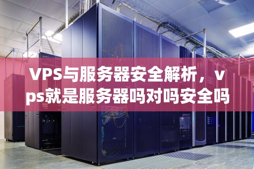 VPS与服务器安全解析，vps就是服务器吗对吗安全吗