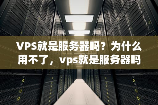 VPS就是服务器吗？为什么用不了，vps就是服务器吗为什么用不了了