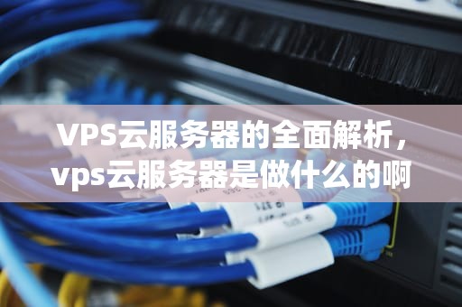 VPS云服务器的全面解析，vps云服务器是做什么的啊