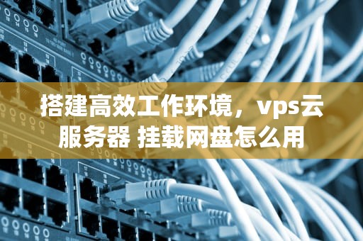 搭建高效工作环境，vps云服务器 挂载网盘怎么用