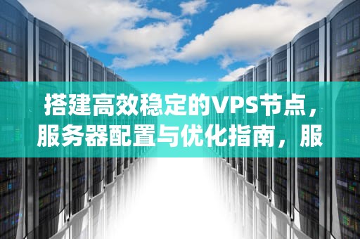 搭建高效稳定的VPS节点，服务器配置与优化指南，服务器搭建vps节点教程
