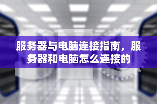 服务器与电脑连接指南，服务器和电脑怎么连接的