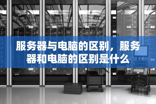 服务器与电脑的区别，服务器和电脑的区别是什么