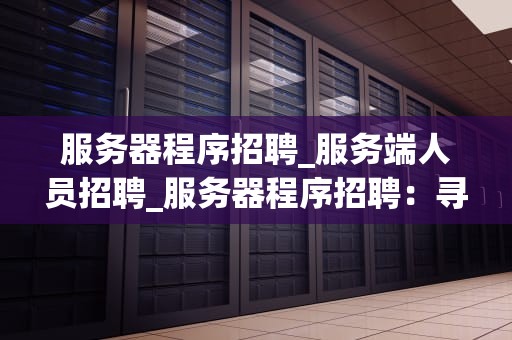 服务器程序招聘_服务端人员招聘_服务器程序招聘：寻找技术精英，共创辉煌未来