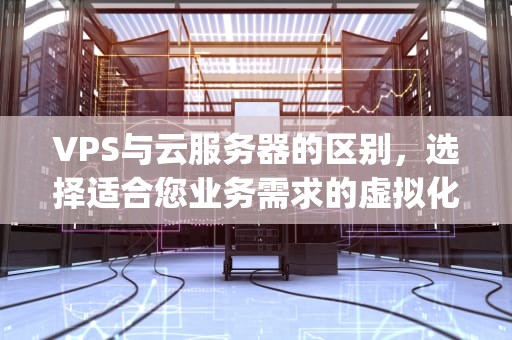 VPS与云服务器的区别，选择适合您业务需求的虚拟化解决方案，vps和云服务器区别价格差距