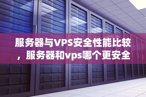 服务器与VPS安全性能比较，服务器和vps哪个更安全一些