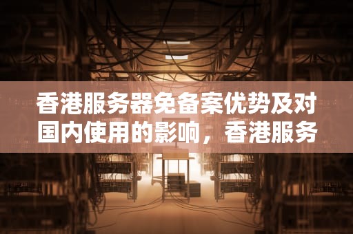 香港服务器免备案优势及对国内使用的影响，香港服务器不用备案影响国内使用吗安全吗