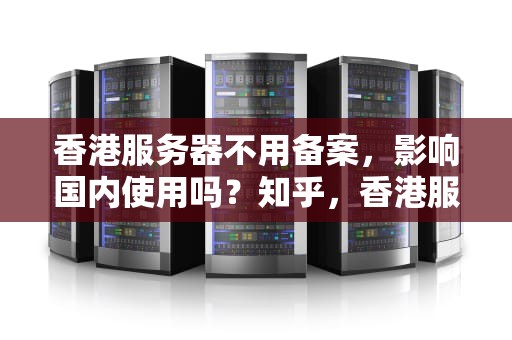 香港服务器不用备案，影响国内使用吗？知乎，香港服务器不用备案影响国内使用吗知乎