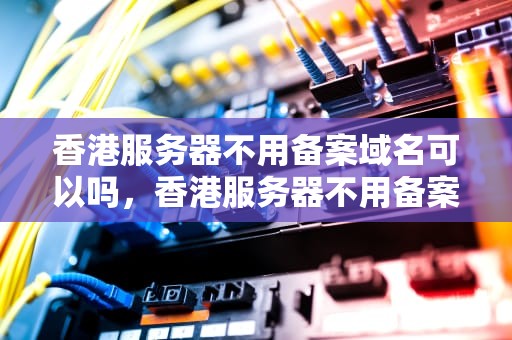 香港服务器不用备案域名可以吗，香港服务器不用备案域名可以吗安全吗