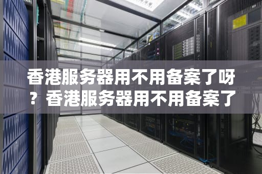 香港服务器用不用备案了呀？香港服务器用不用备案了呀