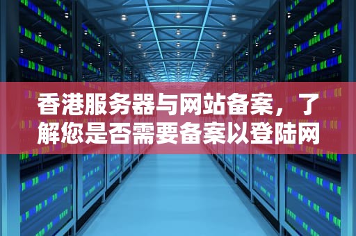 香港服务器与网站备案，了解您是否需要备案以登陆网站，香港服务器用不用备案登陆网站呢