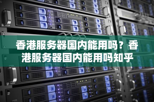 香港服务器国内能用吗？香港服务器国内能用吗知乎