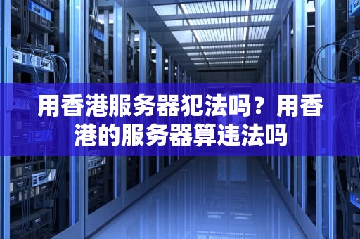 用香港服务器犯法吗？用香港的服务器算违法吗