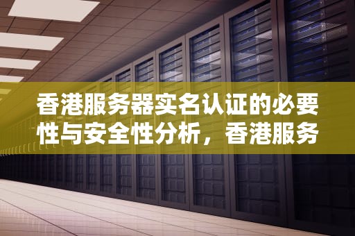 香港服务器实名认证的必要性与安全性分析，香港服务器需要实名认证吗安全吗苹果手机