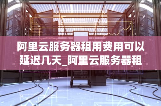 阿里云服务器租用费用可以延迟几天_阿里云服务器租赁价格_阿里云服务器租用费用延迟支付的探讨