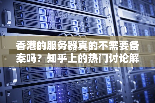 香港的服务器真的不需要备案吗？知乎上的热门讨论解读，香港的服务器不需要备案吗知乎