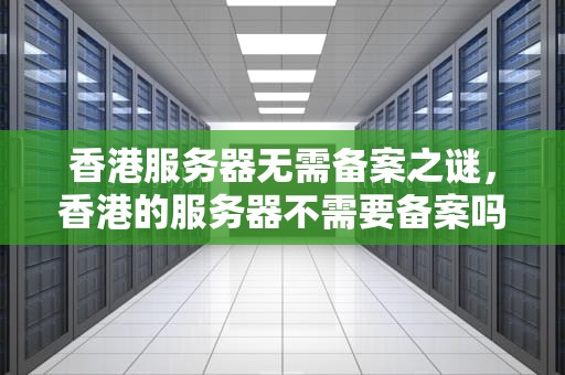 香港服务器无需备案之谜，香港的服务器不需要备案吗为什么呢