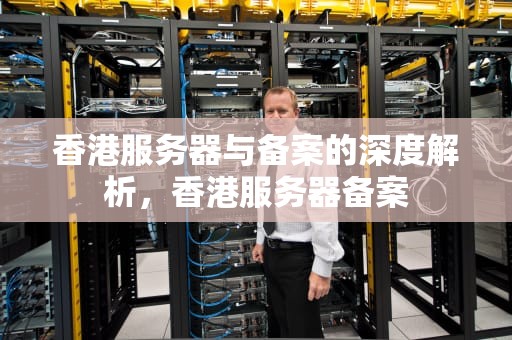 香港服务器与备案的深度解析，香港服务器备案