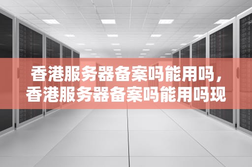 香港服务器备案吗能用吗，香港服务器备案吗能用吗现在