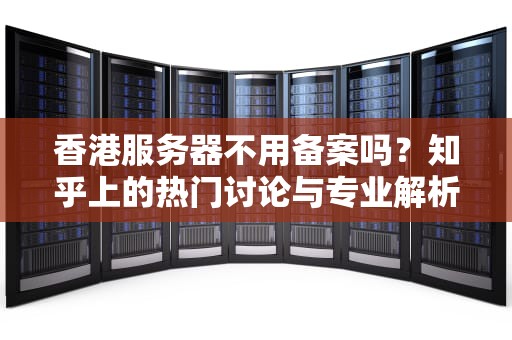 香港服务器不用备案吗？知乎上的热门讨论与专业解析，香港服务器不用备案吗知乎