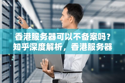 香港服务器可以不备案吗？知乎深度解析，香港服务器可以不备案吗知乎
