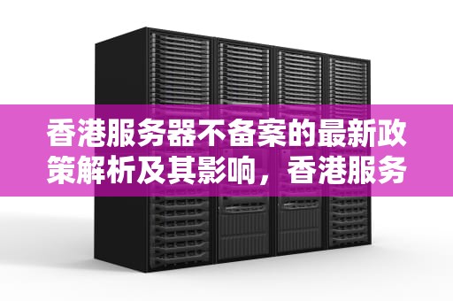 香港服务器不备案的最新政策解析及其影响，香港服务器不备案会不会罚款了呢视频