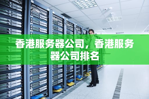 香港服务器公司，香港服务器公司排名