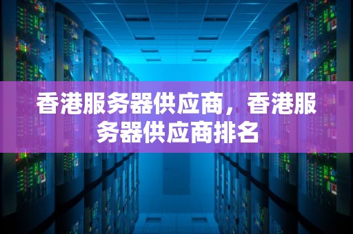香港服务器供应商，香港服务器供应商排名