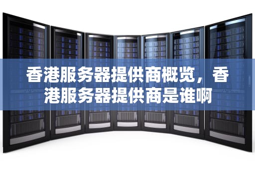 香港服务器提供商概览，香港服务器提供商是谁啊