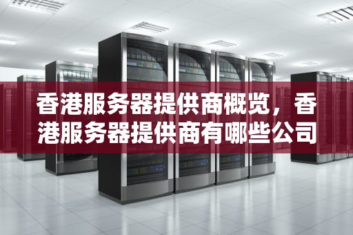 香港服务器提供商概览，香港服务器提供商有哪些公司