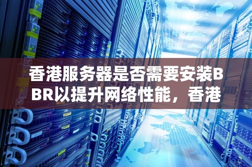 香港服务器是否需要安装BBR以提升网络性能，香港的服务器不需要备案吗