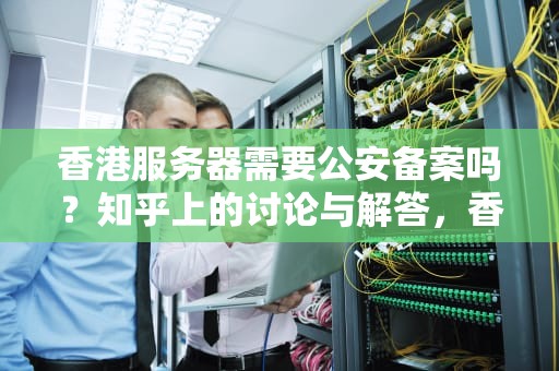 香港服务器需要公安备案吗？知乎上的讨论与解答，香港服务器需要公安备案吗知乎
