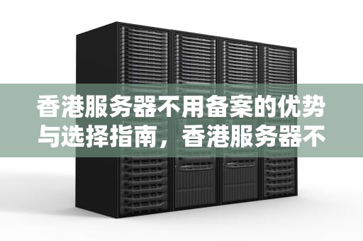 香港服务器不用备案的优势与选择指南，香港服务器不用备案吗