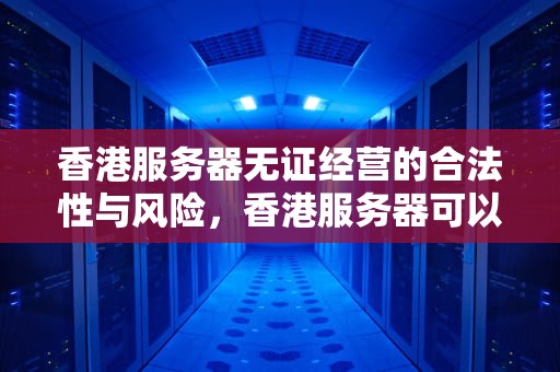 香港服务器无证经营的合法性与风险，香港服务器可以无证经营吗现在怎么处理