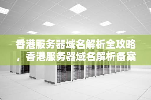 香港服务器域名解析全攻略，香港服务器域名解析备案