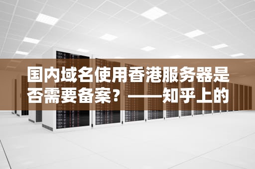 国内域名使用香港服务器是否需要备案？——知乎上的探讨与解析，国内域名香港服务器需要备案吗知乎