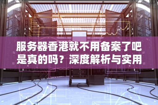 服务器香港就不用备案了吧是真的吗？深度解析与实用指南，服务器香港就不用备案了吧是真的吗吗