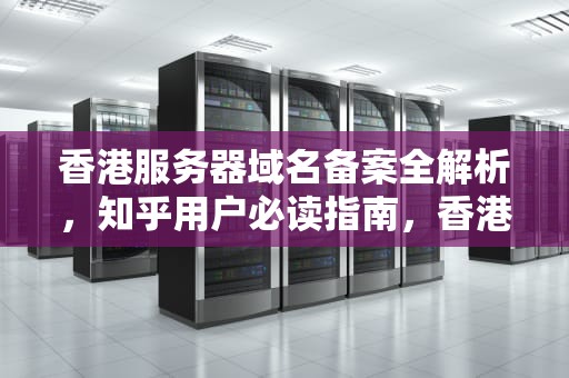 香港服务器域名备案全解析，知乎用户必读指南，香港服务器需不需要备案域名呢知乎