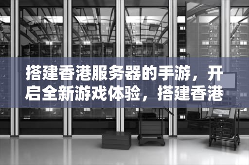 搭建香港服务器的手游，开启全新游戏体验，搭建香港服务器的手游有哪些