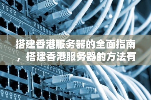 搭建香港服务器的全面指南，搭建香港服务器的方法有哪些