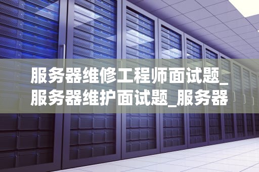 服务器维修工程师面试题_服务器维护面试题_服务器维修工程师面试题及答案解析