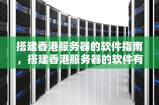 搭建香港服务器的软件指南，搭建香港服务器的软件有哪些
