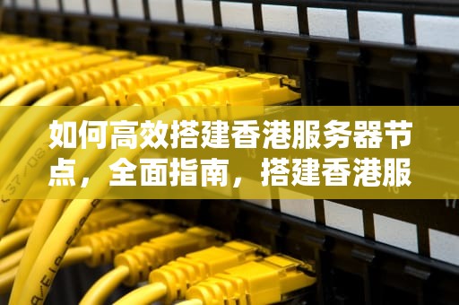 如何高效搭建香港服务器节点，全面指南，搭建香港服务器节点的方法有哪些