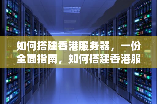 如何搭建香港服务器，一份全面指南，如何搭建香港服务器