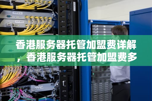 香港服务器托管加盟费详解，香港服务器托管加盟费多少钱啊