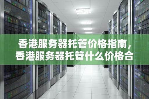 香港服务器托管价格指南，香港服务器托管什么价格合适